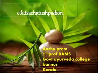 cikitsachatushpadam
Anchu prem
3rd prof BAMS
Govt ayurveda college
kannur
Kerala.
 