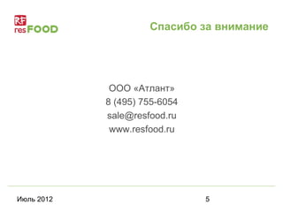 Спасибо за внимание




             ООО «Атлант»
            8 (495) 755-6054
            sale@resfood.ru
             www.resfood.ru




Июль 2012                      5
 