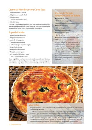Creme de Mandioca com Carne Seca
• 400 g de mandioca cozida
                                                                           Creme de Tomate
• 200 g de carne seca desfiada
                                                                           com Mussarela de Búfala
• 200 ml de leite
                                                                           • 3 colheres de azeite
• 1 tablete de caldo de carne
                                                                           • 1 cebola grande e picada
• 500 ml de água
                                                                           • 8 tomates picados com pele e sementes
Processe a mandioca no liquidificador com um pouco de água jun-
                                                                           • 1 talo de alho-poró
te a carne seca e o caldo de carne, e leve ao fogo com o restante da
água e o leite. Deixe ferver. Ajuste o sal se necessário.                  • 400 ml de água
                                                                           • 2 ramos de manjericão
Sopa de Pinhão                                                             • sal e orégano a gosto
• 500 g de pinhão já cozido                                                • 200 ml de leite
• 500 g de carne em cubos                                                  • 5 colheres (sopa) de farinha de trigo
• Azeite de oliva a gosto                                                  • 200 g de mussarela de búfala
• 2 dentes de alho moídos                                                  Fritar a cebola no azeite e colocar os
• 5 colheres (sopa) de molho inglês                                        tomates, o alho-poró, a água, o manje-
                                                                           ricão, as ervas aromáticas, o sal e o
• Meia cebola picada
                                                                           orégano. Deixar no fogo até formar um
• Uma pitada de cominho                                                    tipo de molho tomate. Tirar o manjeri-
• Uma pitada de orégano                                                    cão e as ervas aromáticas, liquidificar
• Sal e pimenta-do-reino a gosto                                           tudo e peneirar. Levar novamente ao
                                                                           fogo e jogar a farinha diluída no leite e
• 1 litro e ½ de caldo de carne
                                                                           por último o catupiry ou o requeijão
Corte os pinhões previamente cozidos e descascados em lâminas.             cremoso.
Frite o alho e a cebola e refogue a carne. Adicione os demais ingredi-
entes e leve ao fogo. Deixe ferver por aproximadamente 25 minutos.



  Quiches
  Os quiches são uma ótima opção de salgados para os
  dias frios. Você poderá incrementar seu cardápio com
  sabores mais de inverno e torná-los mais encorpados:
  substitua o brócolis e ricota por opções como o quiche
  lorraine e o de funghi com champignons.




                                  Você sabia...
                                  • O quiche lorraine é uma torta clássica da cozinha francesa inspirada no bolo alemão
                                    denominado “kuchen”.
                                  • A influência alemã nesta torta é devida à proximidade da região da Alsácia-Lorena e
                                    na massa, que era feita pelos alemães e que eles denominavam de “chen”.
                                  • A origem da quiche lorraine data do século XVI, na cidade de Lorraine, na França. O
                                    nome “quiche” ficou para todas as tortas doces e salgadas feitas no formato da
                                    quiche lorraine e com a massa “podre” ou esfarelada, que, na gastronomia francesa,
                                    recebe o nome de “patê brisée” quando salgada e “patê sucrée” quando doce.
12 | PadariaOnLine
 