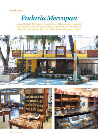Padaria Mercopan
         A trajetória da Mercopan começou em 1991, quando a primeira
          loja foi fundada, na cidade uruguaia de Salto, ano em que foi
          assinado o tratado do Mercosul, daí a inspiração para o nome.




24 | PadariaOnLine
 