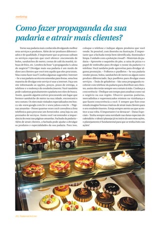 Como fazer propaganda da sua
padaria e atrair mais clientes?
     Torne sua padaria mais conhecida divulgando melhor       coloque o telefone e indique alguns produtos que você
seus serviços e produtos. Além de ter produtos diferenci-     vende. Se possível, com desenho ou ilustração. É impor-
ados e de qualidade, é importante que as pessoas saibam       tante que a fachada esteja bem identificada, iluminada e
os serviços especiais que você oferece: encomenda de          limpa. Cuidado com a poluição visual!! – Materiais da pa-
bolos, sanduíches de metro, cestas de café da manhã, tá-      daria – Aproveite o saquinho do pão, a caixa de pizza e o
buas de frios, etc. Lembra da frase “a propaganda é a alma    papel de embrulho para divulgar o nome da padaria e o
do negócio”? Divulgar mais sua padaria é um modo de           telefone. Você também pode aproveitar para divulgar al-
dizer aos clientes que você tem aquilo que eles procuram.     guma promoção. – Folhetos e panfletos – Se sua padaria
Mas como fazer isso? Confira algumas sugestões: Internet      vender pizzas, bolos, sanduíches de metro ou algum outro
– Se a sua padaria aceita encomendas para festas, uma boa     produto diferenciado, faça panfletos para divulgar esses
maneira de divulgar este serviço é usar a internet. Faça um   serviços. – Ímãs de geladeiras – São uma propaganda ex-
site informando as opções, preços, prazo de entrega, o        celente com telefone da padaria para distribuir aos clien-
telefone e o endereço do estabelecimento. Você também         tes, assim eles terão sempre seu contato à mão. Conheça a
pode cadastrar gratuitamente a padaria nos sites de busca.    concorrência – Dedique um tempo para analisar como vai
Assim, quando alguém estiver procurando um lugar que          o negócio na sua região. Observe quantas padarias,
fornece sanduíche de metro na sua cidade, encontrará o        mercadinhos e supermercados existem na vizinhança e
seu contato. Os sites mais visitados especializados em bus-   que fazem concorrência a você. E sempre que fizer esse
ca são www.google.com.br e www.yahoo.com.br – Pági-           estudo imagine formas criativas de atrair mais clientes para
nas amarelas – Pense quantas vezes você consultou a lista     o seu estabelecimento. Esteja sempre atento ao que acon-
telefônica para procurar um fornecedor, uma loja ou um        tece a sua volta. O importante é se destacar! – Datas Espe-
prestador de serviços. Assim você vai entender a impor-       ciais – Tenha sempre uma novidade nas datas especiais do
tância de estar nas páginas amarelas. Fachada da padaria –    calendário: o ideal é planejar já no início do ano estas ações,
Além de atrair clientes, a fachada pode ajudar a divulgar     o planejamento é fundamental para que se tenha êxito nas
os produtos e especialidades da sua padaria. Para isso,       ações!




28 | PadariaOnLine
 