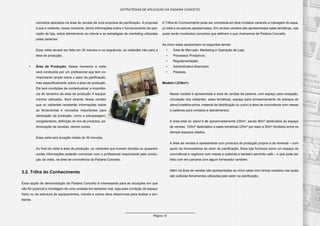 Página 10
ESTRATÉGIAS DE APLICAÇÃO DA PADARIA CONCEITO
conceitos aplicados na área de vendas de uma empresa de panificação. A proposta
é que o visitante, nesse momento, tenha informações sobre o funcionamento da ope-
ração de loja, sobre atendimento ao cliente e as estratégias de marketing utilizadas
pelas padarias.
Essa visita deverá ser feita em 30 minutos e na sequência, os visitantes irão para a
área de produção.
•	 Área de Produção: Nesse momento a visita
será conduzida por um profissional que tem co-
nhecimento amplo sobre o setor de panificação,
mas especificamente sobre a área de produção.
Ele terá condições de contextualizar a importân-
cia do tamanho da área de produção X equipa-
mentos utilizados. Será através desse contato
que os visitantes receberão informações sobre
as ferramentas e conceitos importantes para
otimização da produção, como a pré-pesagem,
congelamento, definição do mix de produtos, pa-
dronização de receitas, dentre outras.
Essa visita terá duração média de 30 minutos.
Ao final da visita à área de produção, os visitantes que tiverem dúvidas ou quiserem
outras informações poderão conversar com o profissional responsável pela condu-
ção da visita, na área de convivência da Padaria Conceito.
3.2. Trilha do Conhecimento
Essa opção de demonstração da Padaria Conceito é interessante para as situações em que
não for possível a montagem de uma unidade em tamanho real, seja pela condição de espaço
físico ou da estrutura de equipamentos, móveis e outros itens disponíveis para ilustrar o am-
biente.
A Trilha do Conhecimento pode ser concebida em dois modelos variando a metragem do espa-
ço total e os setores apresentados. Em ambas versões são apresentadas salas temáticas, nas
quais serão mostrados conceitos que definem o que chamamos de Padaria Conceito.
As cinco salas apresentam os seguintes temas:
•	 Área de Mercado: Marketing e Operação de Loja;
•	 Processos Produtivos;
•	 Regulamentação;
•	 Administrativo-financeiro
•	 Pessoas.
Modelo I (230m²):
Nesse modelo é apresentada a área de vendas da padaria, com espaço para recepção,
circulação dos visitantes, salas temáticas, espaço para armazenamento de estoque do
stand (matéria-prima, material de distribuição ou outro) e área de convivência com mesas
e cadeiras para contatos e atendimentos.
A área total do stand é de aproximadamente 230m², sendo 80m² destinados ao espaço
de vendas, 100m² destinados a salas temáticas (20m² por sala) e 50m² divididos entre os
demais espaços citados.
A área de vendas é apresentada com produtos de produção própria e de revenda – com
apoio de fornecedores do setor de panificação. Essa loja funciona como um espaço de
convivência e negócios com mesas e cadeiras e também servindo café – o que pode ser
feito com em parceria com algum fornecedor também.
Além da área de vendas são apresentadas as cinco salas com temas variados nas quais
são exibidas ferramentas utilizadas pelo setor na panificação.
 