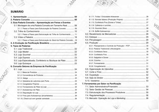 1. Apresentação .................................................................................. 04
2. Padaria Conceito ............................................................................. 05
3. Guia Padaria Conceito – Apresentação em Feiras e Eventos
3.1.MontagemdeumaPadariaConceitoemTamanhoReal............06
3.1.1. Passo a Passo para Estruturação da Padaria Conceito ................ 06
3.2. Trilha do Conhecimento ............................................................ 10
3.2.1. Passo a Passo para Estruturação da Trilha do Conhecimento ....... 11
3.3. Vídeo e Palestra ........................................................................ 18
3.3.1. Passo a Passo para Estruturação do Stand da Padaria Conceito .. 18
4. A Evolução da Panificação Brasileira ........................................... 21
5. Tipos de Padarias
5.1. Loja Tradicional ......................................................................... 22
5.2. Loja Master ............................................................................... 22
5.3. Loja Gourmet ............................................................................ 22
5.4. Loja Express ............................................................................. 23
5.5. Loja Especializada, Confeitaria ou Boutique de Pães .............. 23
5.6. Loja Quiosque ........................................................................... 23
6. Conceito Setores da Empresa de Panificação
6.1. Loja ........................................................................................... 24
6.1.1. Mesa de Produtos ............................................................................ 24
6.1.2. Conveniência de Produtos ............................................................... 24
6.1.3. Adega .............................................................................................. 25
6.1.4. Geladeira de Laticínios sem Porta ................................................... 25
6.1.5. Congelados Próprios ....................................................................... 25
6.1.6. Forneamento de Pães na Loja ........................................................ 25
6.1.7. Autosserviço de Pães ...................................................................... 25
6.1.8. Degustação na Loja ......................................................................... 26
6.1.9. Frios para Autosserviço (encartelados) ........................................... 26
6.1.10. Check-out com grande variedade .................................................. 26
6.1.11. Trufas / Chocolates Artesanais ...................................................... 26
6.1.12. Sorvete Italiano (Produção Própria) .............................................. 27
6.1.13. Confeitaria Fina (Doces e Tortas) .................................................. 27
6.1.14. Cafeteria e Lanches ....................................................................... 27
6.1.15. Gourmet Show ............................................................................... 28
6.1.16. Buffet Autosserviço ........................................................................ 28
6.2. Recebimento de Mercadorias ................................................... 28
6.3. Estoque ..................................................................................... 29
6.4. Pré-pesagem ............................................................................. 29
6.5. Produção ................................................................................... 29
6.5.1. Planejamento e Controle de Produção – PCP ................................ 30
6.5.2. Padaria Tradicional e Boulangerie ................................................... 30
6.5.3. Confeitaria Seca .............................................................................. 30
6.5.4. Confeitaria Fina ............................................................................... 30
6.5.5. Salgados e Doces ............................................................................ 31
6.5.6. Cozinha ............................................................................................ 31
6.5.7. Forneamento ................................................................................... 31
6.5.8. Congelamento ................................................................................. 31
6.6. Higienização de Utensílios ........................................................ 32
6.7. Corte e Frios ............................................................................. 32
6.8. Expedição ................................................................................. 32
6.9. Sala do Diretor .......................................................................... 32
6.10. Vestiários ................................................................................ 33
7. Ferramentas por Setor na Panificação
7.1. Setor Administrativo/Financeiro ................................................ 33
7.2. Setor Gestão de Pessoas ......................................................... 34
7.3. Estruturação dos Processos Produtivos ................................... 35
7.4. Regulamentação ....................................................................... 36
7.5. Mercado: Operação de Loja e Marketing ................................... 36
SUMÁRIO
 