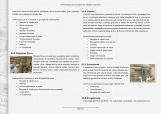 Página 31
ESTRATÉGIAS DE APLICAÇÃO DA PADARIA CONCEITO
específico e climatizado para garantir a qualidade e ter um controle melhor, pois a confeitaria
trabalha com matéria-prima de alto valor.
Confira alguns itens necessários na produção da confeitaria fina:
•	 Bancada de trabalho inox;
•	 Balcão refrigerado;
•	 Refrigerador;
•	 Batedeira doméstica;
•	 Batedeira industrial;
•	 Pia para higienização de mãos;
•	 Temperadeira de chocolate;
•	 Forno de microondas;
•	 Balança;
•	 Ar condicionado.
6.5.5. Salgados e Doces
Este setor trouxe inovação para as padarias sendo considerada
uma extensão da confeitaria. Dependendo do volume, requer
uma área reservada e climatizada, pois trabalha com produtos
quentes e frios. Agrega valor ao mix de produtos e serviços da
padaria e aumenta o tíquete médio de vendas. Permite o aten-
dimento a eventos, festas e buffets, impactando diretamente no
faturamento.
Equipamentos importantes no setor de salgados e doces:
•	 Bancada de trabalho inox;
•	 Balança;
•	 Pia para higienização de mãos;
•	 Bancada de trabalho inox altura especial para empanadeira;
•	 Empanadeira;
•	 Ar condicionado.
6.5.6. Cozinha
Como os consumidores têm aumentado a procura por produtos prontos e alimentação fora
do lar, a empresa precisa estar preparada para ofertar refeições no local. A cozinha tem
como objetivo, além de aproveitar produtos e mão de obra, tornar a loja mais dinâmica ofer-
tando refeições e serviços. O almoço gera fluxo de clientes em momentos ociosos na maior
parte das padarias. Porém é importante ter planejamento antecipado e controles. A tecnolo-
gia possibilita a elaboração prévia dos pratos e o acabamento na hora do pico de movimento,
garantindo melhora na produtividade, através de fornos combinados e ultracongeladores.
Equipamentos importantes na cozinha:
•	 Bancada de trabalho inox;
•	 Bancada de trabalho inox com pia;
•	 Torneira;
•	 Pia para higienização de mãos;
•	 Fogão industrial quatro bocas;
•	 Fritadeira;
•	 Chapa com suporte;
•	 Forno combinado com suporte.
6.5.7. Forneamento
O forneamento tem por objetivo trazer a sensação de produtos
feitos na hora. Porém é importante que a demanda desse setor
seja administrada pela área de vendas e não pela produção.
Sugere-se fornear produtos à vista do consumidor, pois o for-
neamento garante uma loja mais atrativa e dinâmica.
Confira os equipamentos necessários para forneamento:
•	 Forno turbo;
•	 Forno de lastro;
•	 Bancadas de trabalho inox.
6.5.8. Congelamento
A tecnologia garante ao panificador alta produtividade na produção e loja abastecida em to-
 