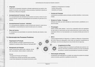 Página 35
ESTRATÉGIAS DE APLICAÇÃO DA PADARIA CONCEITO
•	 Integração
Trata-se de um treinamento introdutório à atividade organizacional que propicia a inte-
gração do funcionário recém-admitido à cultura da empresa. Geralmente é oferecido ao
funcionário um Manual de Integração.
•	 Acompanhamento Funcional – Grupo
É um acompanhamento das atividades dos funcionários da empresa, através do qual é
possível mensurar o senso de responsabilidade dos funcionários em geral para com a
empresa.
•	 Acompanhamento Funcional – Individual
É um acompanhamento detalhado de cada funcionário para mensurar o senso de res-
ponsabilidade e comprometimento de cada funcionário para com a empresa.
•	 Plano de Carreira
É o planejamento das oportunidades de crescimento oferecidas pela empresa a seus
funcionários.
7.3. Estruturação dos Processos Produtivos
•	 Organização da Produção
Antes de organizar a produção é imprescindível que seja
trabalhado na empresa as Boas Práticas de Fabricação (BPF).
•	 Planejamento da Produção
Requer conhecimentos básicos sobre: máquinas, mão de
obra, meio ambiente, método utilizado e matéria-prima.
Abrange:
- Fluxograma de Processo de Panificação;
- Formulários para controles que permitem prever resultados
e assim fazer planejamento da produção tecnicamente correto.
- Inteligência no Planejamento do Cardápio;
- Tempos e Movimentos;
- Calendário de Produção.
•	 Controle de Produção
Levantamento da produção própria da empresa, permitindo identificar o nível de produ-
tividade.
•	 Divisão de Tarefas – Produção
Definição das tarefas que serão realizadas por cada funcionário, possibilitando um ro-
dízio de funções.
•	 Pré-pesagem
Sistema utilizado pelas padarias, o qual se faz a preparação prévia dos ingredientes
de cada receita, de cada produto que será confeccionado para a área de vendas. Essa
preparação é feita em um local apropriado e por uma pessoa treinada para exercer tal
função.
•	 NR-12
A Norma Regulamentadora de Segurança no Trabalho em Máquinas e Equipamentos
NR-12/2010 trata-se de adequações a serem feitas nas máquinas e equipamentos da
panificação, como forma de adequá-los em seus devidos itens de segurança.
•	 Congelamento de Pães
Tecnologia utilizada nas empresas de panificação para preservar o ali-
mento por mais tempo, permitindo à empresa uma maior diversificação
de produtos e, aumento da produtividade por funcionário da indústria.
•	 Padronização de Receitas
Procedimentos para elaboração de um padrão nas receitas dos produtos de produção
própria da empresa, garantindo a qualidade do produto final.
 