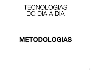 TECNOLOGIAS
  DO DIA A DIA



METODOLOGIAS



                 12
 