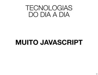 TECNOLOGIAS
   DO DIA A DIA



MUITO JAVASCRIPT



                   18
 