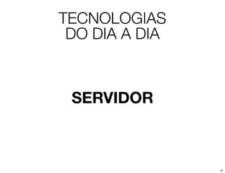 TECNOLOGIAS
 DO DIA A DIA



 SERVIDOR



                21
 