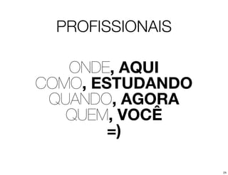 PROFISSIONAIS

   ONDE, AQUI
COMO, ESTUDANDO
 QUANDO, AGORA
   QUEM, VOCÊ
        =)

                  24
 