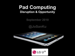 Pad Computing Disruption & Opportunity September 2010 @JoSanKu 