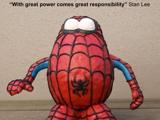 “ With great power comes great responsibility”  Stan Lee  