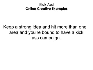 Kick Ass! Online Creative Examples Keep a strong idea and hit more than one area and you’re bound to have a kick ass campaign. 
