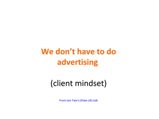 We don’t have to do advertising  (client mindset) From Iain Tate’s (Poke UK) talk 