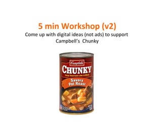 5 min Workshop (v2) Come up with digital ideas (not ads) to support  Campbell’s  Chunky 