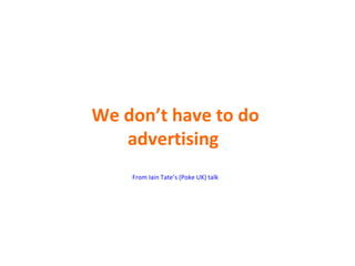 We don’t have to do advertising  From Iain Tate’s (Poke UK) talk 