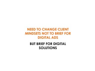 NEED TO CHANGE CLIENT MINDSETS NOT TO BRIEF FOR DIGITAL ADS BUT BRIEF FOR DIGITAL SOLUTIONS 