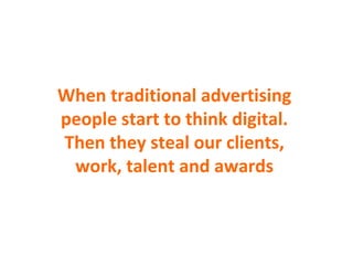 When traditional advertising people start to think digital. Then they steal our clients, work, talent and awards 