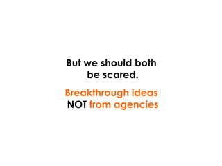 But we should both  be scared. Breakthrough ideas  NOT  from agencies 