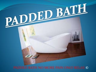 PADDED BATH NO MORE PAIN ONLY RELAX ©
 