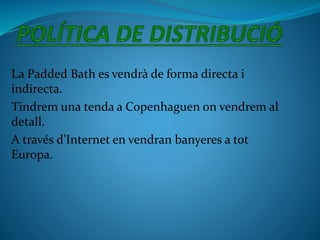 La Padded Bath es vendrà de forma directa i
indirecta.
Tindrem una tenda a Copenhaguen on vendrem al
detall.
A través d’Internet en vendran banyeres a tot
Europa.
 