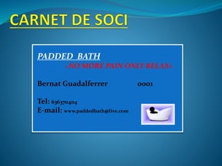 PADDED BATH
«NO MORE PAIN ONLY RELAX»
Bernat Guadalferrer 0001
Tel: 636370404
E-mail: www.paddedbath@live.com
 