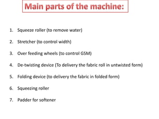 1. Squeeze roller (to remove water)
2. Stretcher (to control width)
3. Over feeding wheels (to control GSM)
4. De-twisting device (To delivery the fabric roll in untwisted form)
5. Folding device (to delivery the fabric in folded form)
6. Squeezing roller
7. Padder for softener
 