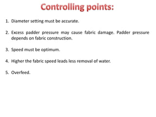 1. Diameter setting must be accurate.
2. Excess padder pressure may cause fabric damage. Padder pressure
depends on fabric construction.
3. Speed must be optimum.
4. Higher the fabric speed leads less removal of water.
5. Overfeed.
 