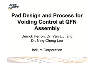 Pad Design and Process for
  Voiding Control at QFN
        Assembly
   Derrick Herron, Dr. Yan Liu, and
         Dr. Ning-Cheng Lee

         Indium Corporation
 
