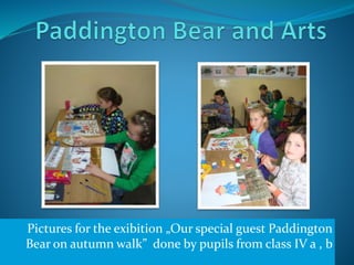 Pictures for the exibition „Our special guest Paddington
Bear on autumn walk” done by pupils from class IV a , b
 