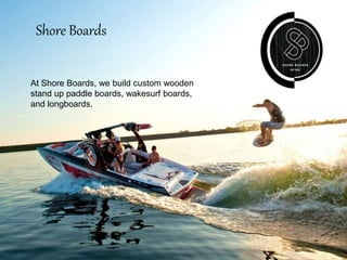 About Us:-
Shore Boards
At Shore Boards, we build custom wooden
stand up paddle boards, wakesurf boards,
and longboards.
 