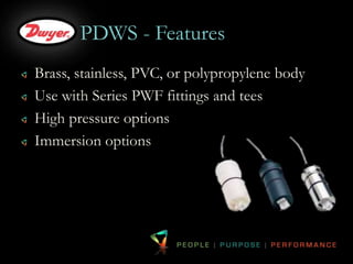 PDWS - Features 
Brass, stainless, PVC, or polypropylene body 
Use with Series PWF fittings and tees 
High pressure options 
Immersion options 
 