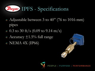 IPFS - Specifications 
Adjustable between 3 to 40” (76 to 1016 mm) 
pipes 
0.3 to 30 ft/s (0.09 to 9.14 m/s) 
Accuracy ±1.5% full range 
NEMA 4X (IP66) 
 