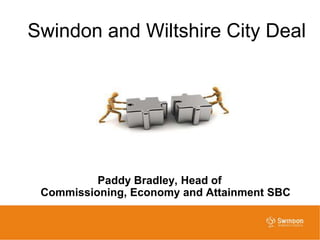 Swindon and Wiltshire City Deal




          Paddy Bradley, Head of
 Commissioning, Economy and Attainment SBC
 