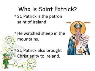 Who is Saint Patrick?
• St. Patrick is the patron
  saint of Ireland.

• He watched sheep in the
  mountains.

• St. Patrick also brought
  Christianity to Ireland.
 
