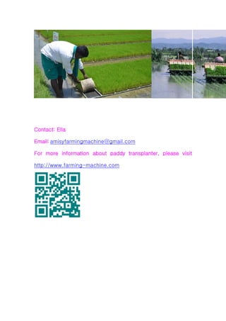 Contact: Ella
Email: amisyfarmingmachine@gmail.com
For more information about paddy transplanter, please visit
http://www.farming-machine.com
 