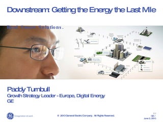 Downstream: Getting the Energy the Last Mile Real. Smart. Solutions. Paddy Turnbull Growth Strategy Leader - Europe, Digital Energy GE @ 2010 General Electric Company.  All Rights Reserved. 