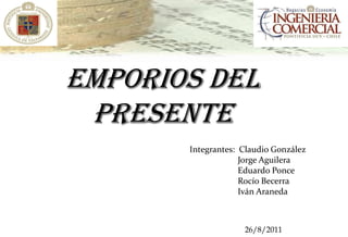 Emporios del
 Presente
       Integrantes: Claudio González
                    Jorge Aguilera
                    Eduardo Ponce
                    Rocío Becerra
                    Iván Araneda



                    26/8/2011
 