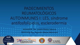 PADECIMIENTOS
REUMATOLÓGICOS
AUTOINMUNES I: LES, síndrome
antifosfolípidos, esclerodermia
RESIDENTE: Dra. Lissette Ramos Valencia
PROFESOR: Dra. Alejandra Macías Weinmann
 