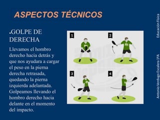 ASPECTOS TÉCNICOS
●GOLPE DE
DERECHA
Llevamos el hombro
derecho hacia detrás y
que nos ayudara a cargar
el peso en la pierna
derecha retrasada,
quedando la pierna
izquierda adelantada.
Golpeamos llevando el
hombro derecho hacia
delante en el momento
del impacto.
 