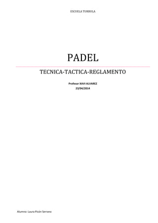 ESCUELA TURBULA
PADEL
TECNICA-TACTICA-REGLAMENTO
Profesor XAVI ALVAREZ
23/04/2014
Alumno: Laura Picón Serrano
 