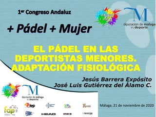 Málaga, 21 de noviembre de 2020
EL PÁDEL EN LAS
DEPORTISTAS MENORES.
ADAPTACIÓN FISIOLÓGICA
Jesús Barrera Expósito
José Luis Gutiérrez del Álamo C.
 