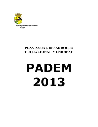I. Municipalidad de Peumo
       DAEM




           PLAN ANUAL DESARROLLO
           EDUCACIONAL MUNICIPAL




             PADEM
              2013
 