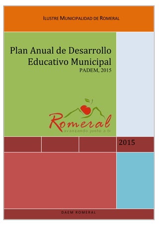 Plan Anual de Desarrollo Educativo Municipal Romeral 2015
1
b
ILUSTRE MUNICIPALIDAD DE ROMERAL
2015
Plan Anual de Desarrollo
Educativo Municipal
PADEM, 2015
D A E M R O M E R A L
 