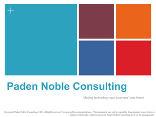 Paden Noble Consulting Making technology your business’ best friend Copyright Paden Noble Consulting, LLC, all right reserved. For non-public commercial use.  This document can not be copied or disseminated in any form or fashion without the explicit consent of Paden Noble Consulting, LLC or its management.  