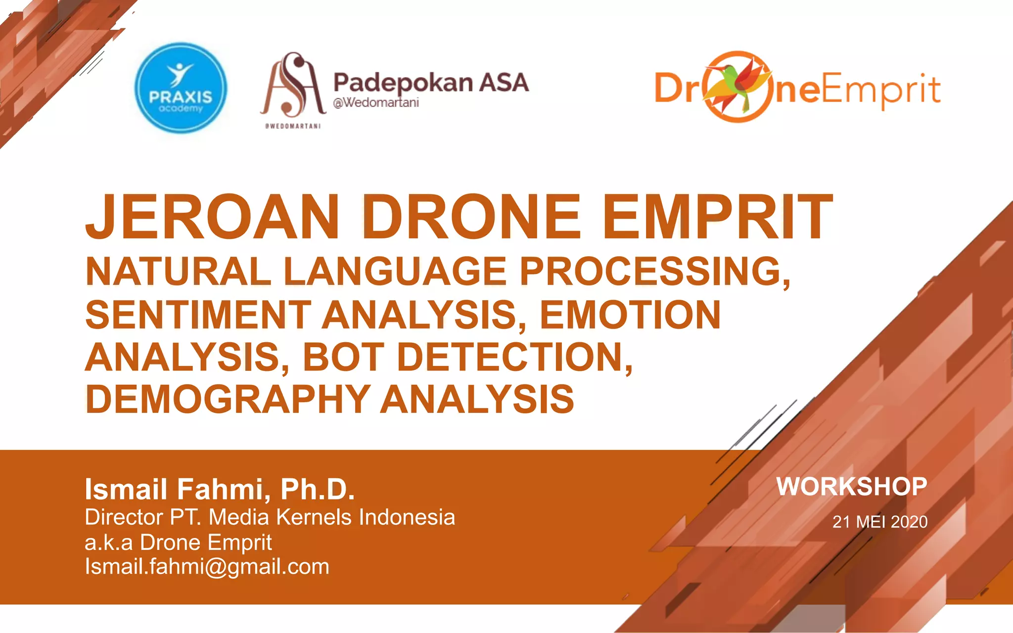 JEROAN DRONE EMPRIT
NATURAL LANGUAGE PROCESSING,
SENTIMENT ANALYSIS, EMOTION
ANALYSIS, BOT DETECTION,
DEMOGRAPHY ANALYSIS
Ismail Fahmi, Ph.D.
Director PT. Media Kernels Indonesia
a.k.a Drone Emprit
Ismail.fahmi@gmail.com
WORKSHOP
21 MEI 2020
 