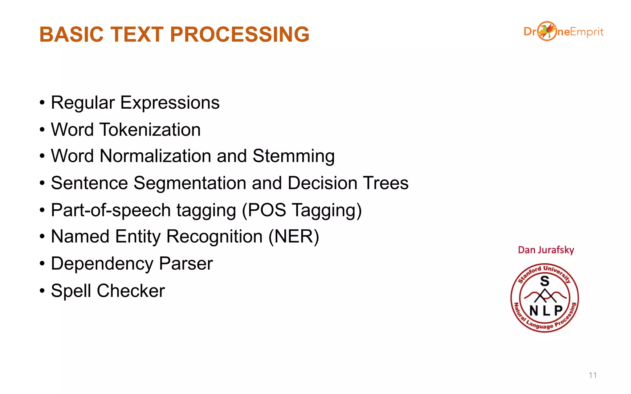 BASIC TEXT PROCESSING
• Regular Expressions
• Word Tokenization
• Word Normalization and Stemming
• Sentence Segmentation and Decision Trees
• Part-of-speech tagging (POS Tagging)
• Named Entity Recognition (NER)
• Dependency Parser
• Spell Checker
11
 