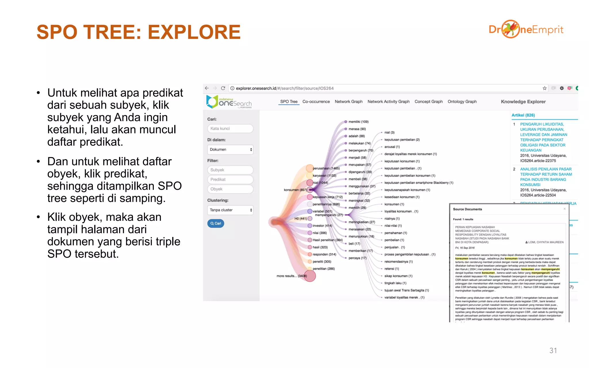 SPO TREE: EXPLORE
• Untuk melihat apa predikat
dari sebuah subyek, klik
subyek yang Anda ingin
ketahui, lalu akan muncul
daftar predikat.
• Dan untuk melihat daftar
obyek, klik predikat,
sehingga ditampilkan SPO
tree seperti di samping.
• Klik obyek, maka akan
tampil halaman dari
dokumen yang berisi triple
SPO tersebut.
31
 