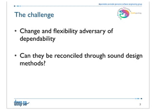 The challenge

• Change and ﬂexibility adversary of
  dependability

• Can they be reconciled through sound design
  methods?




                                           3
 