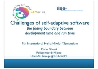 Challenges of self-adaptive software
        the fading boundary between
       development time and run time

     9th International Heinz Nixdorf Symposium
                  Carlo Ghezzi
              Politecnico di Milano
           Deep-SE Group @ DEI-PoliMI


                                                 1
 