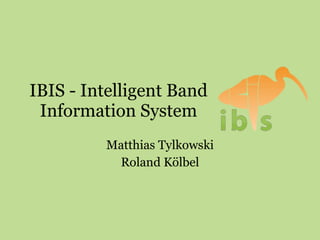 IBIS - Intelligent Band Information System Matthias Tylkowski Roland Kölbel 